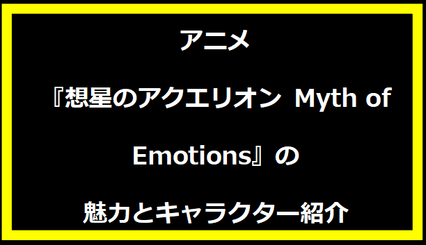 アニメ『想星のアクエリオン Myth of Emotions』の魅力とキャラクター紹介