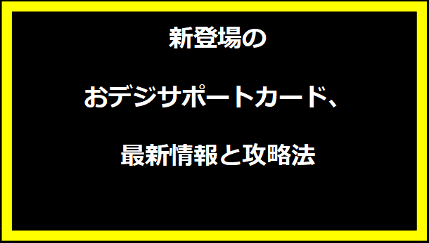 新登場のおデジサポートカード、最新情報と攻略法