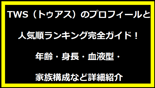 TWS（トゥアス）のプロフィールと人気順ランキング完全ガイド！年齢・身長・血液型・家族構成など詳細紹介