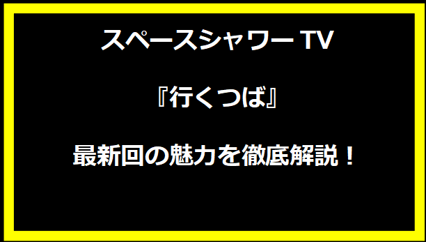 スペースシャワーTV『行くつば』最新回の魅力を徹底解説！