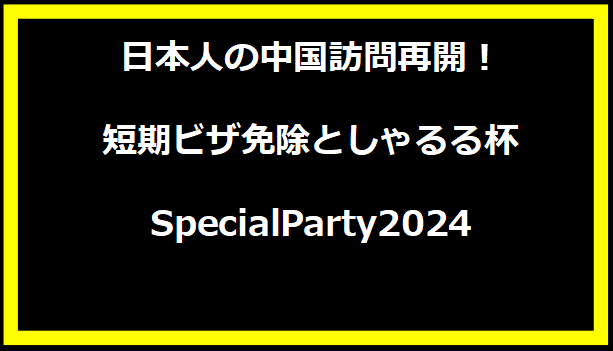 日本人の中国訪問再開！短期ビザ免除としゃるる杯SpecialParty2024