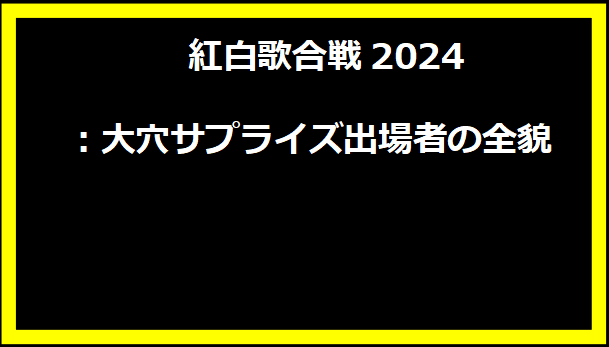  紅白歌合戦2024：大穴サプライズ出場者の全貌