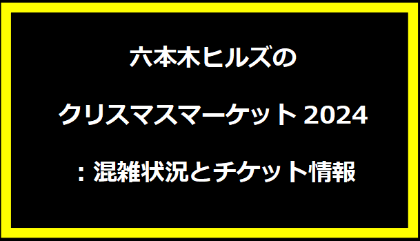 六本木ヒルズのクリスマスマーケット2024：混雑状況とチケット情報