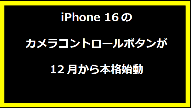 iPhone 16のカメラコントロールボタンが12月から本格始動