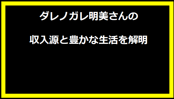 ダレノガレ明美さんの収入源と豊かな生活を解明