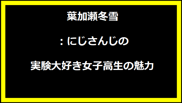 葉加瀬冬雪：にじさんじの実験大好き女子高生の魅力