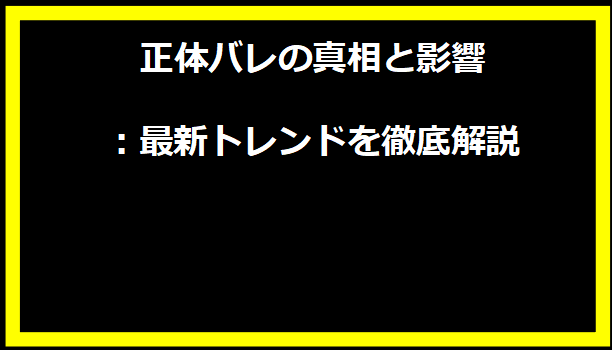 正体バレの真相と影響：最新トレンドを徹底解説