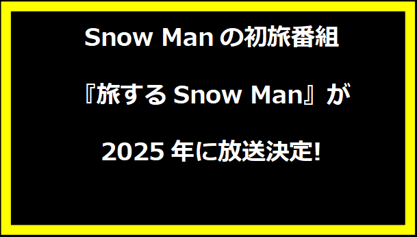 Snow Manの初旅番組『旅するSnow Man』が2025年に放送決定!