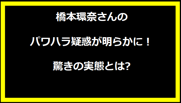 橋本環奈さんのパワハラ疑惑が明らかに！驚きの実態とは?