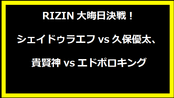 RIZIN大晦日決戦！シェイドゥラエフvs久保優太、貴賢神vsエドポロキング