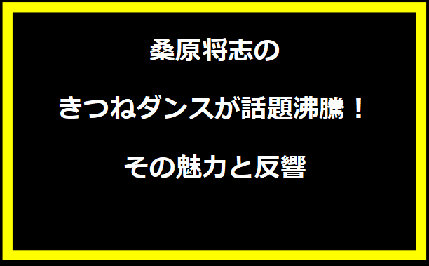 桑原将志のきつねダンスが話題沸騰！その魅力と反響