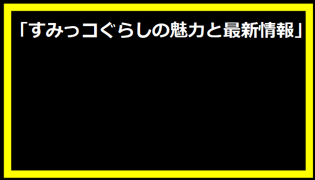 「すみっコぐらしの魅力と最新情報」