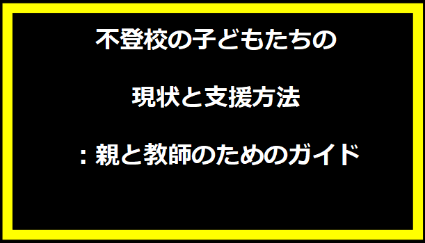 不登校の子どもたちの現状と支援方法：親と教師のためのガイド