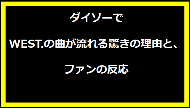 ダイソーでWEST.の曲が流れる驚きの理由と、ファンの反応