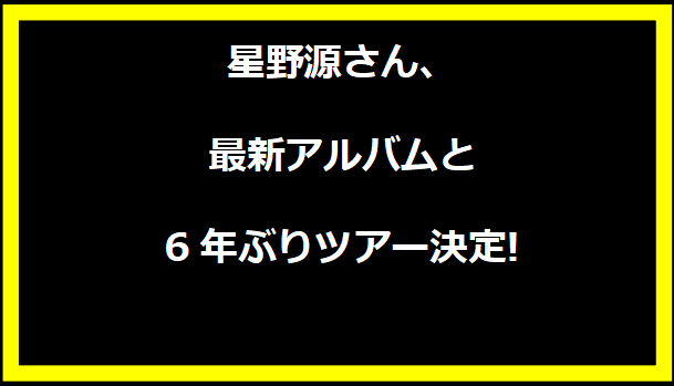 星野源さん、最新アルバムと6年ぶりツアー決定!