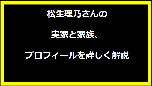 松生理乃さんの実家と家族、プロフィールを詳しく解説