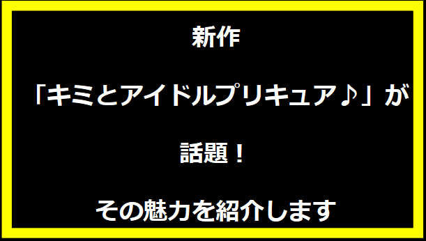 新作「キミとアイドルプリキュア♪」が話題！その魅力を紹介します