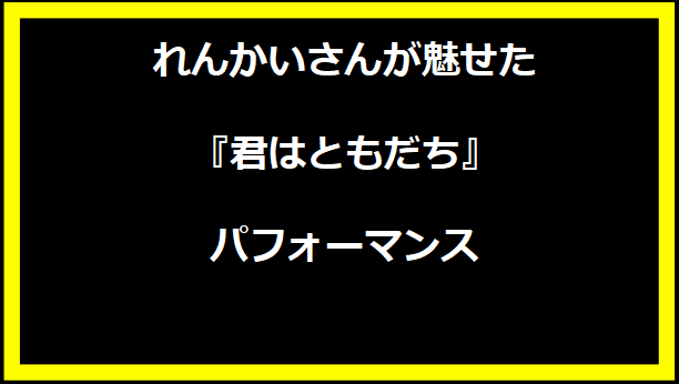 れんかいさんが魅せた『君はともだち』パフォーマンス