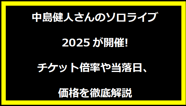 中島健人さんのソロライブ2025が開催!チケット倍率や当落日、価格を徹底解説