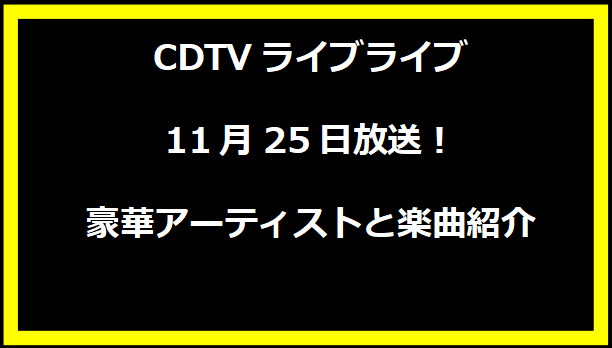 CDTVライブライブ 11月25日放送！豪華アーティストと楽曲紹介