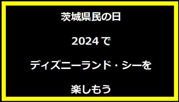 茨城県民の日2024でディズニーランド・シーを楽しもう