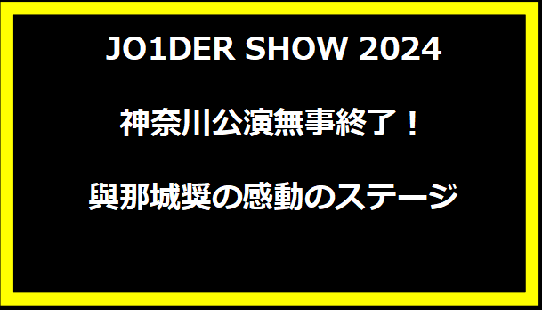 JO1DER SHOW 2024 神奈川公演無事終了！與那城奨の感動のステージ