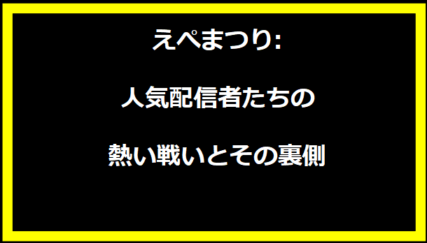 えぺまつり:人気配信者たちの熱い戦いとその裏側