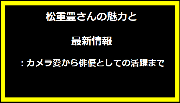 松重豊さんの魅力と最新情報：カメラ愛から俳優としての活躍まで