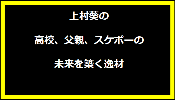 上村葵の高校、父親、スケボーの未来を築く逸材