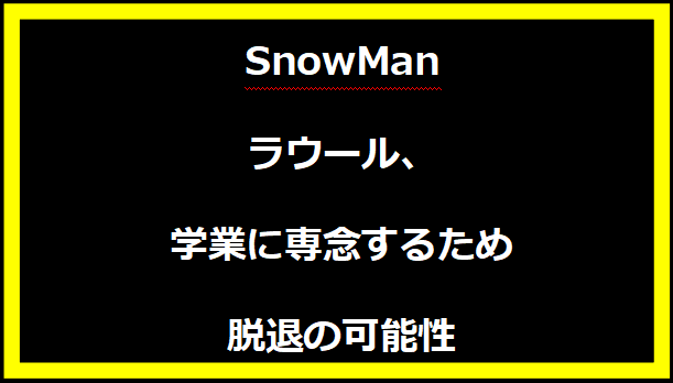 SnowManラウール、学業に専念するため脱退の可能性