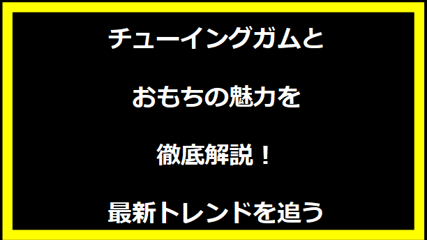 チューイングガムとおもちの魅力を徹底解説！最新トレンドを追う