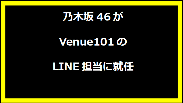 乃木坂46がVenue101のLINE担当に就任