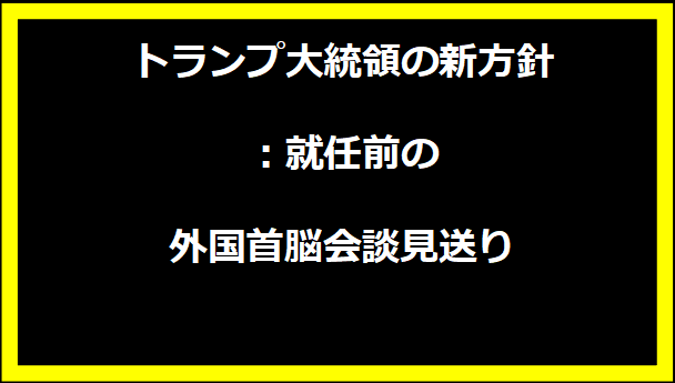 トランプ大統領の新方針：就任前の外国首脳会談見送り