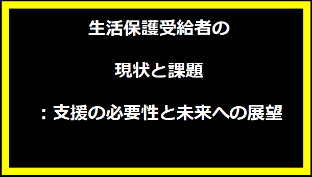 生活保護受給者の現状と課題：支援の必要性と未来への展望