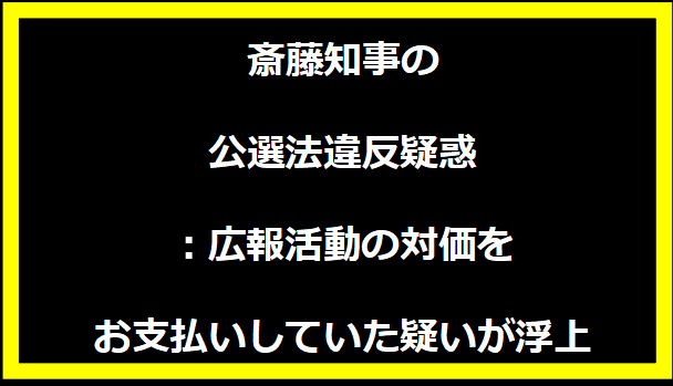 斎藤知事の公選法違反疑惑：広報活動の対価をお支払いしていた疑いが浮上