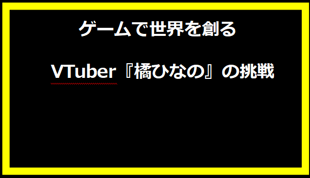 ゲームで世界を創る VTuber『橘ひなの』の挑戦