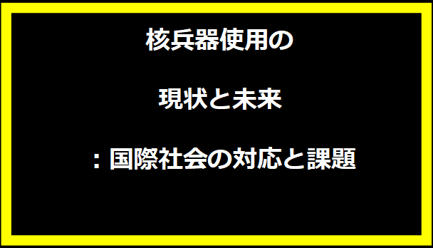 核兵器使用の現状と未来：国際社会の対応と課題