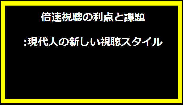 倍速視聴の利点と課題:現代人の新しい視聴スタイル