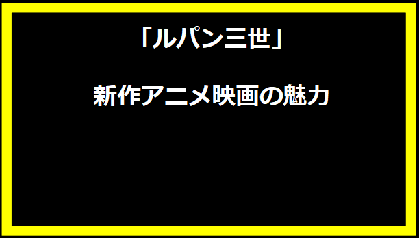 「ルパン三世」新作アニメ映画の魅力