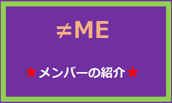 ≠MEのメンバーを紹介！