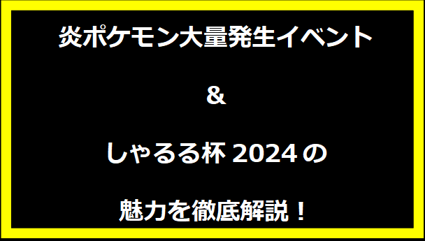 炎ポケモン大量発生イベント＆しゃるる杯2024の魅力を徹底解説！