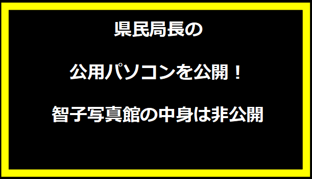 県民局長の公用パソコンを公開！智子写真館の中身は非公開