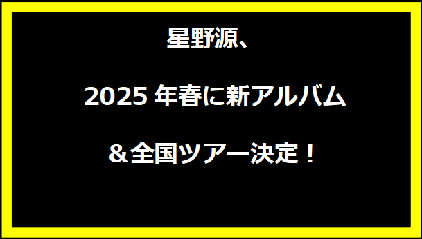 星野源、2025年春に新アルバム＆全国ツアー決定！