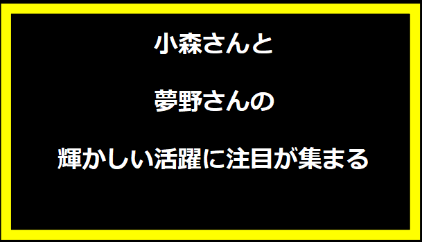 小森さんと夢野さんの輝かしい活躍に注目が集まる