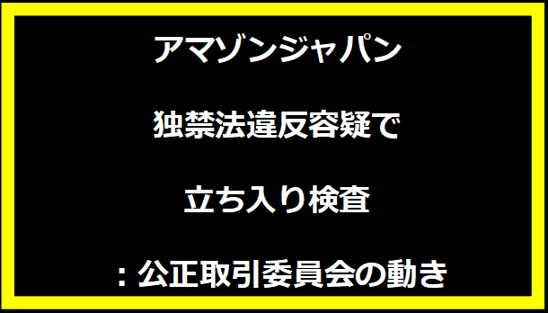 アマゾンジャパン独禁法違反容疑で立ち入り検査：公正取引委員会の動き