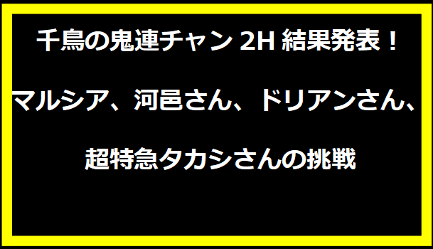 千鳥の鬼連チャン2H結果発表！マルシア、河邑さん、ドリアンさん、超特急タカシさんの挑戦