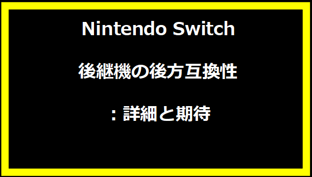 Nintendo Switch後継機の後方互換性：詳細と期待