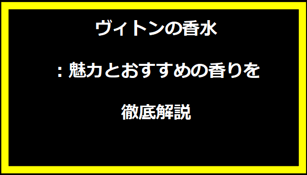 ヴィトンの香水：魅力とおすすめの香りを徹底解説