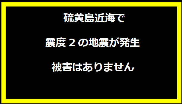 硫黄島近海で震度2の地震が発生しましたが、被害はありません