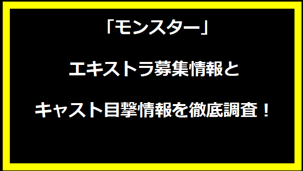  「モンスター」エキストラ募集情報とキャスト目撃情報を徹底調査！